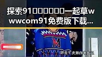 探索91🍆🍑🔞❌❌❌一起草wwwcom91免费版下载：盐城市的精彩体验