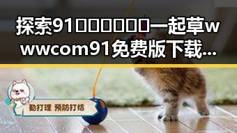 探索91🍆🍑🔞❌❌❌一起草wwwcom91免费版下载：盐城市的精彩体验