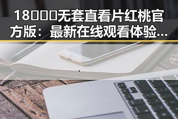 18❌❌❌无套直看片红桃官方版：最新在线观看体验分析