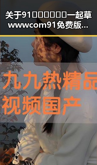 关于91🍆🍑🔞❌❌❌一起草wwwcom91免费版的最新信息与现状