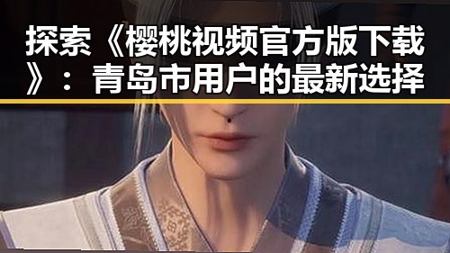 探索《樱桃视频官方版下载》：青岛市用户的最新选择