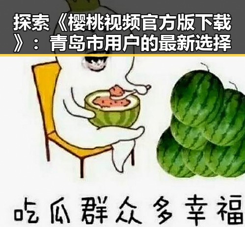 探索《樱桃视频官方版下载》：青岛市用户的最新选择