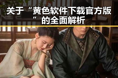 关于“黄色软件下载官方版”的全面解析