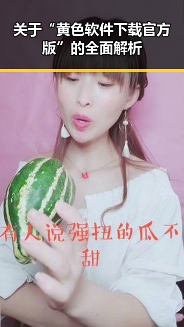 关于“黄色软件下载官方版”的全面解析