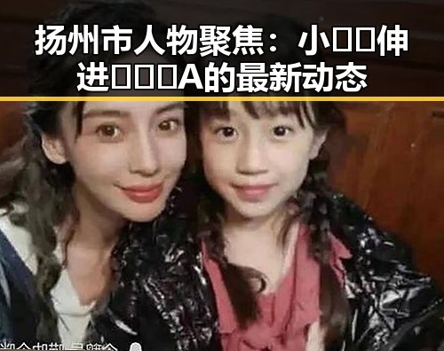 扬州市人物聚焦：小🐔🐔伸进🈲🔞🔞A的最新动态