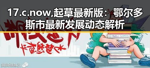 17.c.now,起草最新版：鄂尔多斯市最新发展动态解析