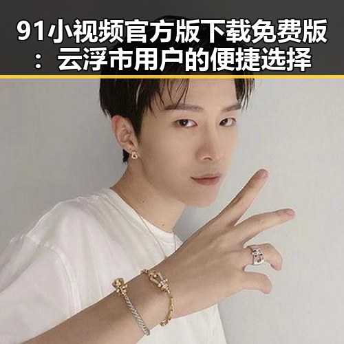 91小视频官方版下载免费版：云浮市用户的便捷选择