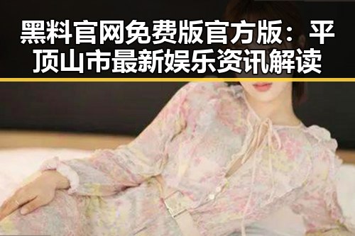 黑料 官网免费版官方版：平顶山市最新娱乐资讯解读