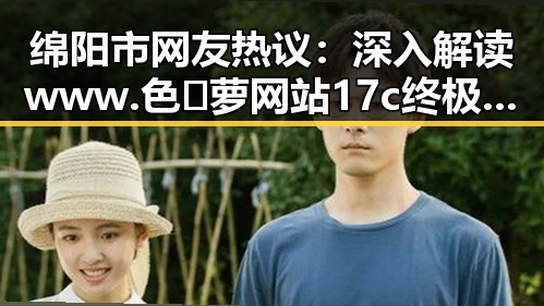 绵阳市网友热议：深入解读www.色😍萝网站17c终极手册的真实意义
