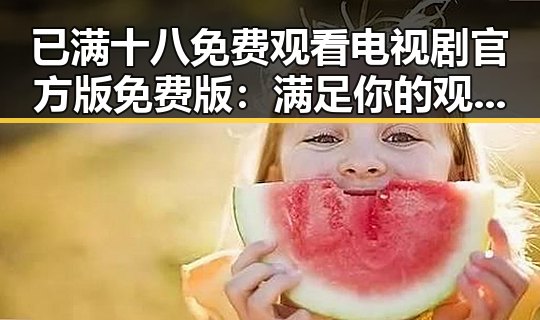 已满十八免费观看电视剧官方版免费版:满足你的观影新体验