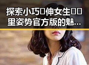 探索小巧🐥伸女生🍑🍑里姿势官方版的魅力与新趋势