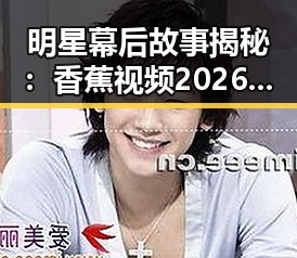 明星幕后故事揭秘：香蕉视频2026最新版带来新体验