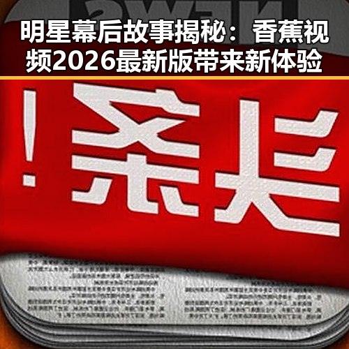 明星幕后故事揭秘：香蕉视频2026最新版带来新体验