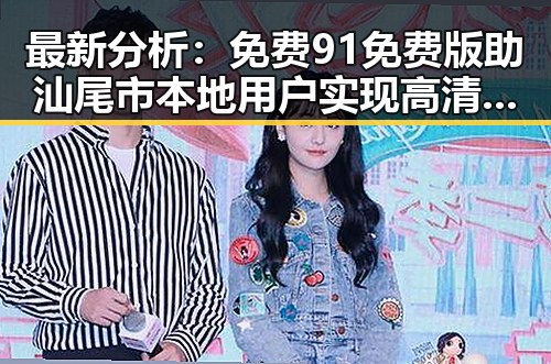 最新分析：免费91免费版助汕尾市本地用户实现高清体验