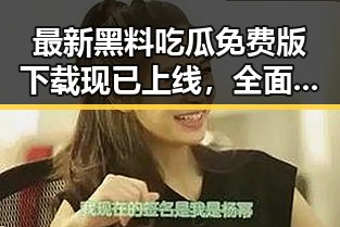 最新黑料吃瓜免费版下载现已上线，全面掌握网友爆料动态