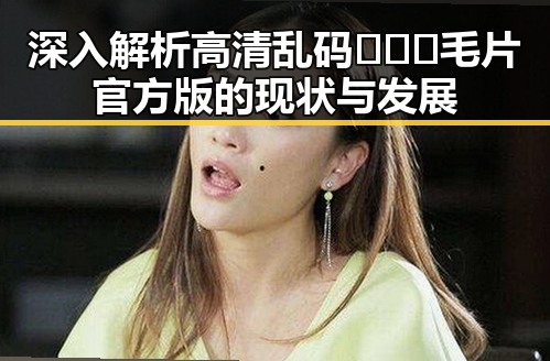 深入解析高清乱码🔞❌♋毛片官方版的现状与发展