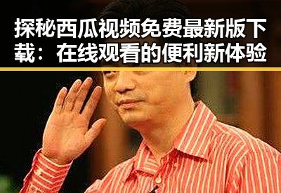 探秘西瓜视频免费最新版下载：在线观看的便利新体验