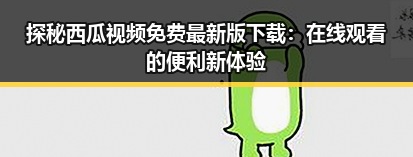 探秘西瓜视频免费最新版下载：在线观看的便利新体验
