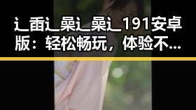辶臿辶喿辶喿辶191安卓版：轻松畅玩，体验不同凡响