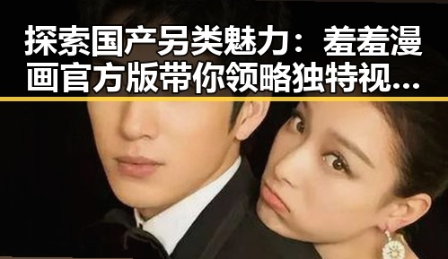 探索国产另类魅力:羞羞漫画官方版带你领略独特视觉体验