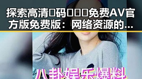 探索高清🈚码🔞❌♋免费AV官方版免费版：网络资源的反差与争议