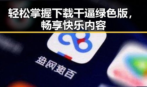 轻松掌握下载干逼绿色版，畅享快乐内容