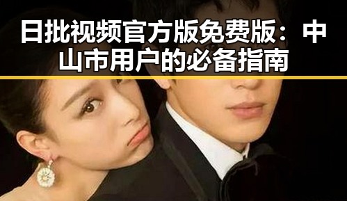 日批视频官方版免费版：中山市用户的必备指南