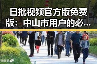 日批视频官方版免费版：中山市用户的必备指南