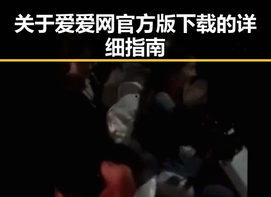 关于爱爱网官方版下载的详细指南