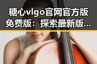 糖心vlgo官网官方版免费版：探索最新版本的精彩体验
