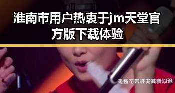 淮南市用户热衷于jm天堂官方版下载体验