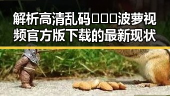 解析高清乱码🔞❌♋波萝视频官方版下载的最新现状