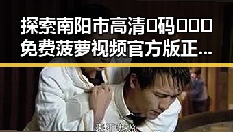 探索南阳市高清🈚码🔞❌♋免费菠萝视频官方版正版下载的最新发展