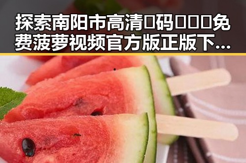 探索南阳市高清🈚码🔞❌♋免费菠萝视频官方版正版下载的最新发展