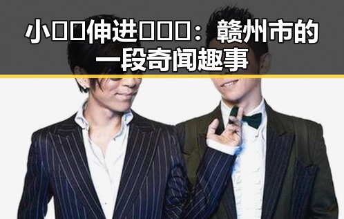 小🐔🐔伸进🈲🔞🔞：赣州市的一段奇闻趣事