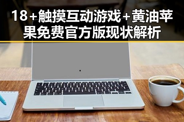 18+触摸互动游戏+黄油苹果免费官方版现状解析