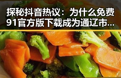 探秘抖音热议：为什么免费91官方版下载成为通辽市用户的新宠？