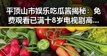 平顶山市娱乐吃瓜酱揭秘: 免费观看已满十8岁电视剧高清版下载免费版指南