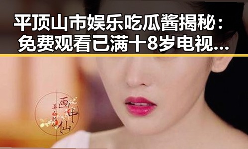 平顶山市娱乐吃瓜酱揭秘: 免费观看已满十8岁电视剧高清版下载免费版指南