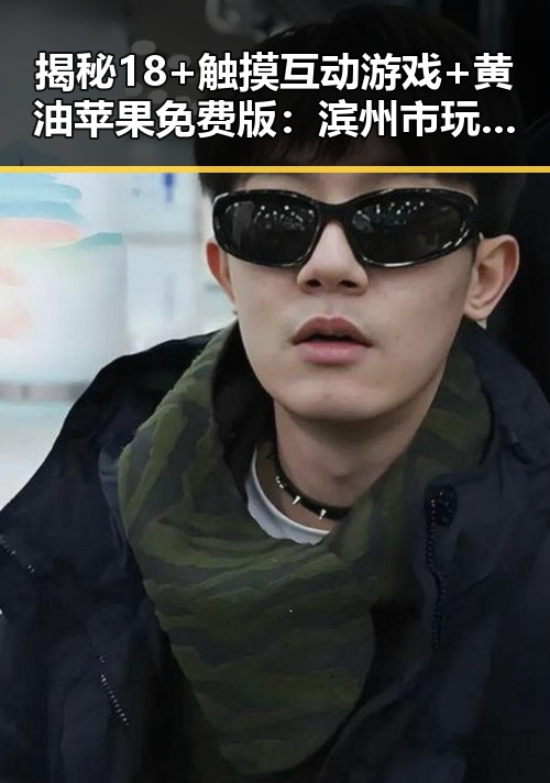 揭秘18+触摸互动游戏+黄油苹果免费版：滨州市玩家的新宠