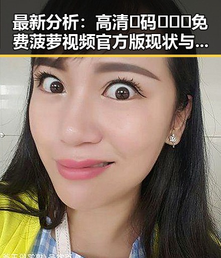 最新分析：高清🈚码🔞❌♋免费菠萝视频官方版现状与发展