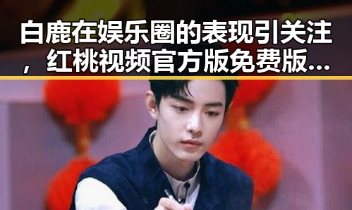 白鹿在娱乐圈的表现引关注，红桃视频官方版免费版助力粉丝了解更多