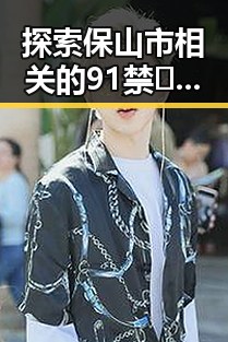 探索保山市相关的91禁🍆🍑🔞❌❌❌看片在线观看官方版下载现状