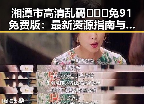 湘潭市高清乱码🔞❌♋免91免费版:最新资源指南与注意事项