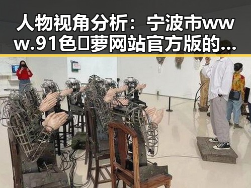 人物视角分析:宁波市 www.91色😍萝网站官方版的最新发展与动态