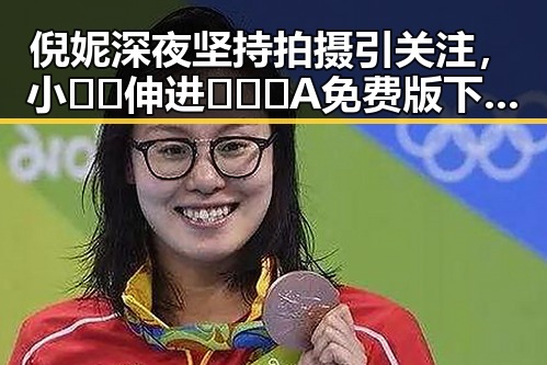 倪妮深夜坚持拍摄引关注，小🐔🐔伸进🈲🔞🔞A免费版下载成热议焦点