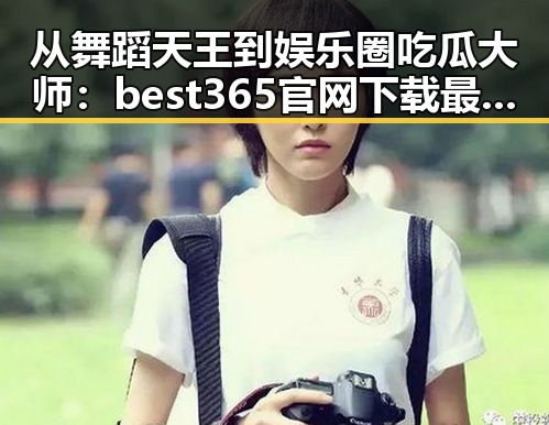 从舞蹈天王到娱乐圈吃瓜大师：best365官网下载最新版本官方版大全的全新体验