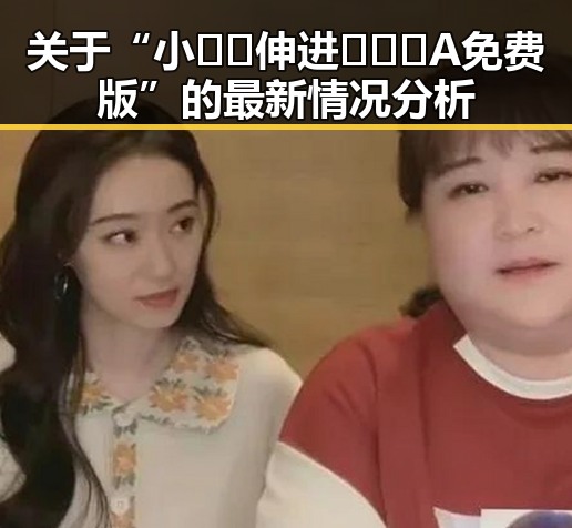 关于“小🐔🐔伸进🈲🔞🔞A免费版”的最新情况分析
