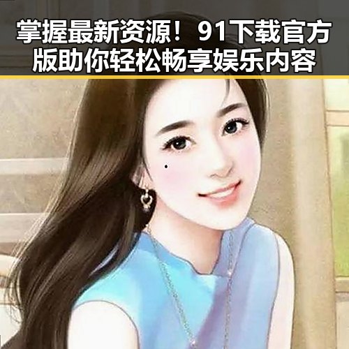 掌握最新资源!91下载官方版助你轻松畅享娱乐内容