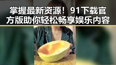 掌握最新资源!91下载官方版助你轻松畅享娱乐内容